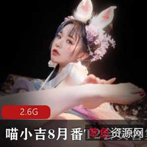 喵小吉8月番T2合集,2.6G大容量视频,尺度大胆,精品作品!