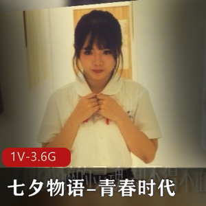 某传媒自拍大热门《七夕物语-青春时代》1V-3.6G视频震撼上贤妗