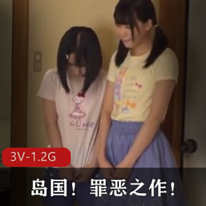 岛国罪恶之作！3V-1.2G超优质资源完整版！